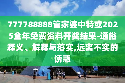 777788888管家婆中特或2025全年免費資料開獎結(jié)果-通俗釋義、解釋與落實,遠離不實的誘惑