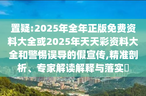 置疑:2025年全年正版免費(fèi)資料大全或2025年天天彩資料大全和警惕誤導(dǎo)的假宣傳,精準(zhǔn)剖析、專(zhuān)家解讀解釋與落實(shí)?