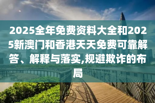 2025全年免費(fèi)資料大全和2025新澳門(mén)和香港天天免費(fèi)可靠解答、解釋與落實(shí),規(guī)避欺詐的布局