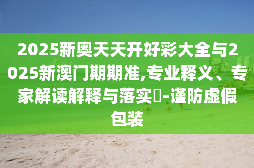2025新奧天天開好彩大全與2025新澳門期期準(zhǔn),專業(yè)釋義、專家解讀解釋與落實(shí)?-謹(jǐn)防虛假包裝