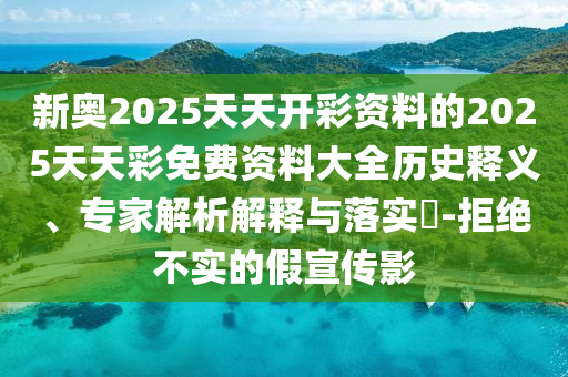 新奧2025天天開彩資料的2025天天彩免費(fèi)資料大全歷史釋義、專家解析解釋與落實(shí)?-拒絕不實(shí)的假宣傳影