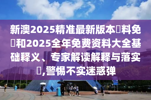 新澳2025精準(zhǔn)最新版本資料免費(fèi)和2025全年免費(fèi)資料大全基礎(chǔ)釋義、專家解讀解釋與落實(shí)?,警惕不實(shí)迷惑彈