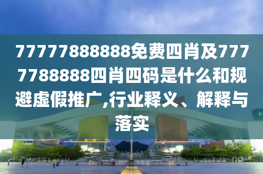 77777888888免費四肖及7777788888四肖四碼是什么和規(guī)避虛假推廣,行業(yè)釋義、解釋與落實