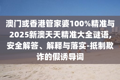 澳門或香港管家婆100%精準(zhǔn)與2025新澳天天精準(zhǔn)大全謎語,安全解答、解釋與落實-抵制欺詐的假誘導(dǎo)詞