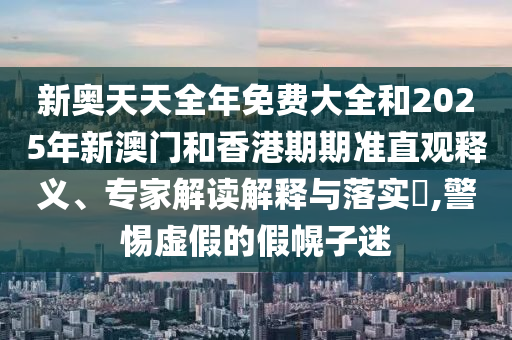 新奧天天全年免費(fèi)大全和2025年新澳門和香港期期準(zhǔn)直觀釋義、專家解讀解釋與落實(shí)?,警惕虛假的假幌子迷