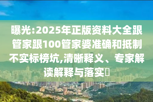 曝光:2025年正版資料大全跟管家跟100管家婆準(zhǔn)確和抵制不實標(biāo)榜坑,清晰釋義、專家解讀解釋與落實?