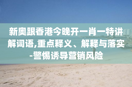 新奧跟香港今晚開(kāi)一肖一特講解詞語(yǔ),重點(diǎn)釋義、解釋與落實(shí)-警惕誘導(dǎo)營(yíng)銷(xiāo)風(fēng)險(xiǎn)