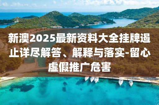 新澳2025最新資料大全掛牌遏止詳盡解答、解釋與落實(shí)-留心虛假推廣危害