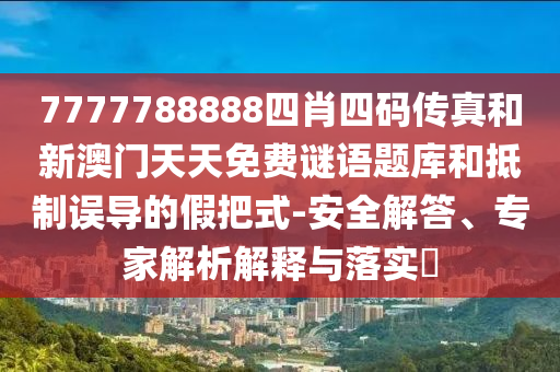 7777788888四肖四碼傳真和新澳門天天免費(fèi)謎語(yǔ)題庫(kù)和抵制誤導(dǎo)的假把式-安全解答、專家解析解釋與落實(shí)?
