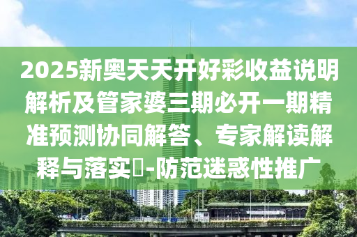 2025新奧天天開好彩收益說明解析及管家婆三期必開一期精準(zhǔn)預(yù)測協(xié)同解答、專家解讀解釋與落實?-防范迷惑性推廣
