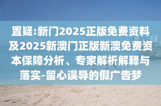 置疑:新門2025正版免費資料及2025新澳門正版新澳免費資本保障分析、專家解析解釋與落實-留心誤導的假廣告夢