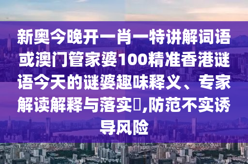 新奧今晚開一肖一特講解詞語(yǔ)或澳門管家婆100精準(zhǔn)香港謎語(yǔ)今天的謎婆趣味釋義、專家解讀解釋與落實(shí)?,防范不實(shí)誘導(dǎo)風(fēng)險(xiǎn)