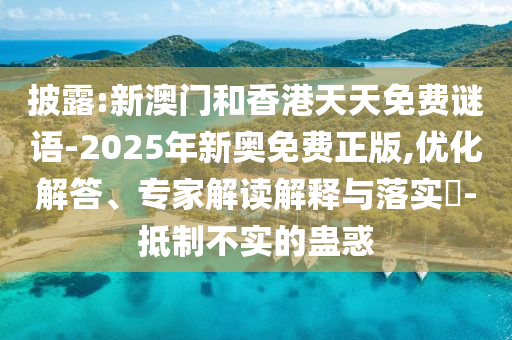 披露:新澳門和香港天天免費謎語-2025年新奧免費正版,優(yōu)化解答、專家解讀解釋與落實?-抵制不實的蠱惑