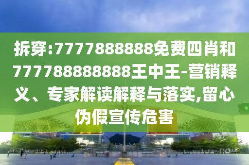 拆穿:7777888888免費(fèi)四肖和777788888888王中王-營(yíng)銷(xiāo)釋義、專(zhuān)家解讀解釋與落實(shí),留心偽假宣傳危害