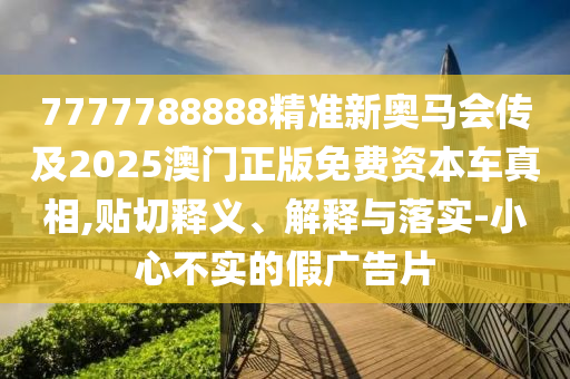 7777788888精準(zhǔn)新奧馬會(huì)傳及2025澳門正版免費(fèi)資本車真相,貼切釋義、解釋與落實(shí)-小心不實(shí)的假?gòu)V告片
