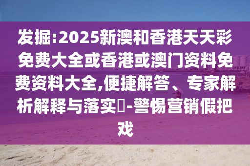發(fā)掘:2025新澳和香港天天彩免費(fèi)大全或香港或澳門資料免費(fèi)資料大全,便捷解答、專家解析解釋與落實(shí)?-警惕營銷假把戲