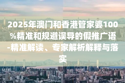2025年澳門(mén)和香港管家婆100%精準(zhǔn)和規(guī)避誤導(dǎo)的假推廣語(yǔ)-精準(zhǔn)解讀、專(zhuān)家解析解釋與落實(shí)
