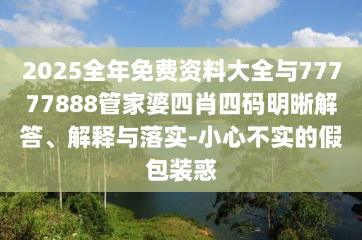 2025全年免費資料大全與77777888管家婆四肖四碼明晰解答、解釋與落實-小心不實的假包裝惑