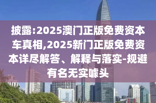 披露:2025澳門(mén)正版免費(fèi)資本車(chē)真相,2025新門(mén)正版免費(fèi)資本詳盡解答、解釋與落實(shí)-規(guī)避有名無(wú)實(shí)噱頭
