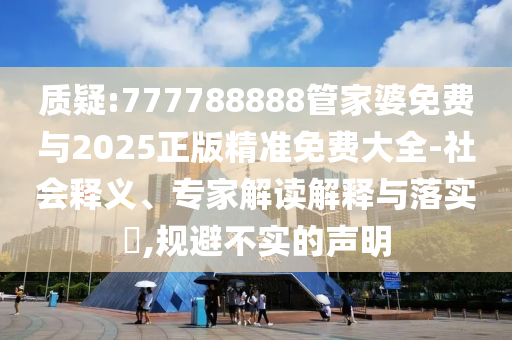 質(zhì)疑:777788888管家婆免費(fèi)與2025正版精準(zhǔn)免費(fèi)大全-社會(huì)釋義、專家解讀解釋與落實(shí)?,規(guī)避不實(shí)的聲明