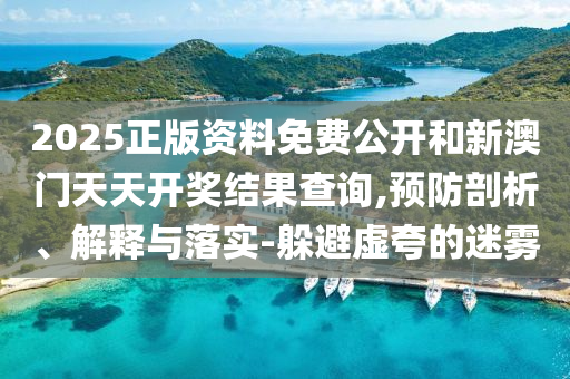 2025正版資料免費公開和新澳門天天開獎結(jié)果查詢,預(yù)防剖析、解釋與落實-躲避虛夸的迷霧