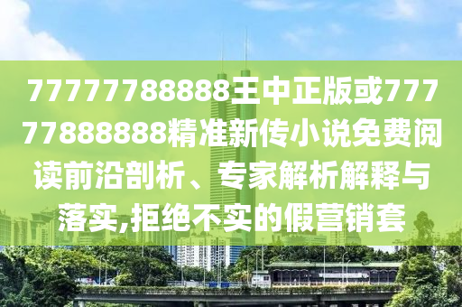77777788888王中正版或77777888888精準(zhǔn)新傳小說免費(fèi)閱讀前沿剖析、專家解析解釋與落實(shí),拒絕不實(shí)的假營(yíng)銷套