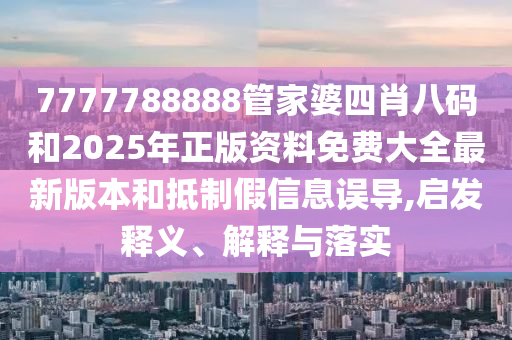 7777788888管家婆四肖八碼和2025年正版資料免費(fèi)大全最新版本和抵制假信息誤導(dǎo),啟發(fā)釋義、解釋與落實(shí)
