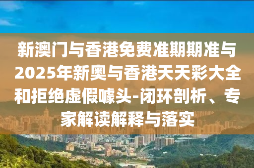 新澳門(mén)與香港免費(fèi)準(zhǔn)期期準(zhǔn)與2025年新奧與香港天天彩大全和拒絕虛假噱頭-閉環(huán)剖析、專(zhuān)家解讀解釋與落實(shí)
