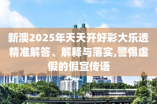 新澳2025年天天開好彩大樂透精準(zhǔn)解答、解釋與落實(shí),警惕虛假的假宣傳語