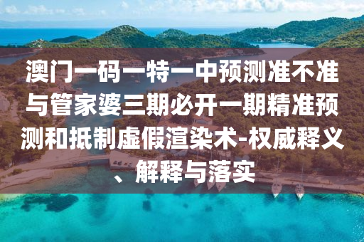 澳門一碼一特一中預測準不準與管家婆三期必開一期精準預測和抵制虛假渲染術-權威釋義、解釋與落實