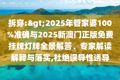 拆穿:>2025年管家婆100%準(zhǔn)確與2025新澳門正版免費掛牌燈牌全景解答、專家解讀解釋與落實,杜絕誤導(dǎo)性誘導(dǎo)