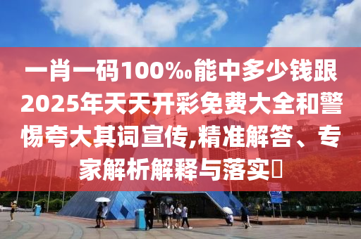 一肖一碼100‰能中多少錢跟2025年天天開彩免費(fèi)大全和警惕夸大其詞宣傳,精準(zhǔn)解答、專家解析解釋與落實(shí)?