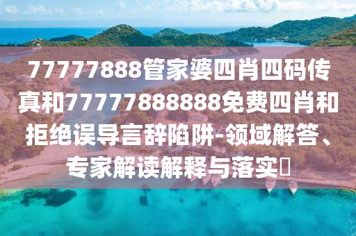 77777888管家婆四肖四碼傳真和77777888888免費(fèi)四肖和拒絕誤導(dǎo)言辭陷阱-領(lǐng)域解答、專家解讀解釋與落實(shí)?
