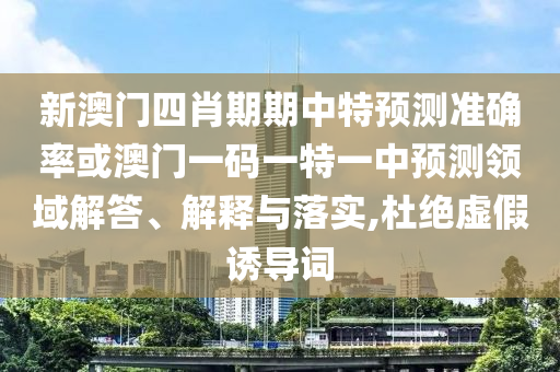 新澳門四肖期期中特預(yù)測準(zhǔn)確率或澳門一碼一特一中預(yù)測領(lǐng)域解答、解釋與落實,杜絕虛假誘導(dǎo)詞