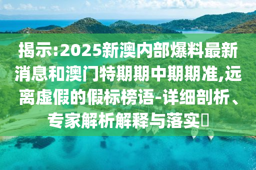 揭示:2025新澳內部爆料最新消息和澳門特期期中期期準,遠離虛假的假標榜語-詳細剖析、專家解析解釋與落實?