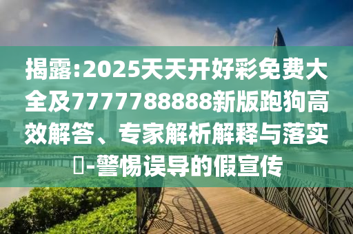 揭露:2025天天開好彩免費(fèi)大全及7777788888新版跑狗高效解答、專家解析解釋與落實(shí)?-警惕誤導(dǎo)的假宣傳
