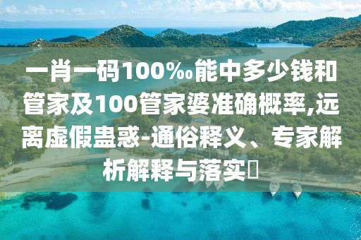 一肖一碼100‰能中多少錢(qián)和管家及100管家婆準(zhǔn)確概率,遠(yuǎn)離虛假蠱惑-通俗釋義、專(zhuān)家解析解釋與落實(shí)?