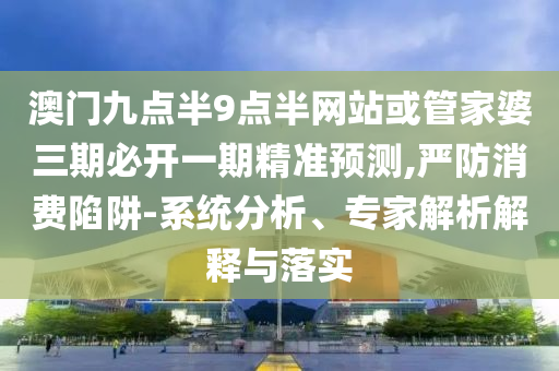 澳門(mén)九點(diǎn)半9點(diǎn)半網(wǎng)站或管家婆三期必開(kāi)一期精準(zhǔn)預(yù)測(cè),嚴(yán)防消費(fèi)陷阱-系統(tǒng)分析、專家解析解釋與落實(shí)