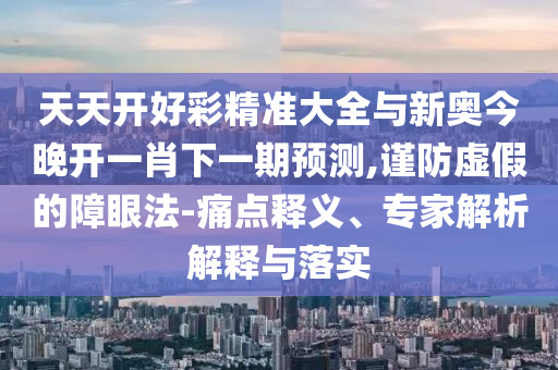 天天開好彩精準(zhǔn)大全與新奧今晚開一肖下一期預(yù)測,謹(jǐn)防虛假的障眼法-痛點(diǎn)釋義、專家解析解釋與落實(shí)