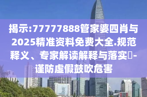 揭示:77777888管家婆四肖與2025精準(zhǔn)資料免費(fèi)大全.規(guī)范釋義、專家解讀解釋與落實(shí)?-謹(jǐn)防虛假鼓吹危害