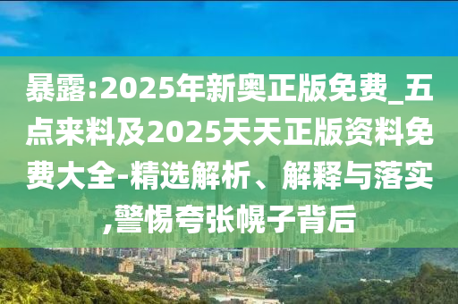 暴露:2025年新奧正版免費(fèi)_五點(diǎn)來料及2025天天正版資料免費(fèi)大全-精選解析、解釋與落實(shí),警惕夸張幌子背后