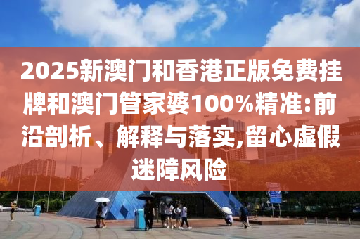 2025新澳門和香港正版免費(fèi)掛牌和澳門管家婆100%精準(zhǔn):前沿剖析、解釋與落實(shí),留心虛假迷障風(fēng)險(xiǎn)