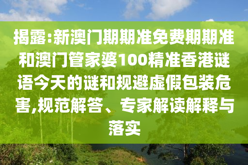 揭露:新澳門期期準(zhǔn)免費(fèi)期期準(zhǔn)和澳門管家婆100精準(zhǔn)香港謎語今天的謎和規(guī)避虛假包裝危害,規(guī)范解答、專家解讀解釋與落實(shí)