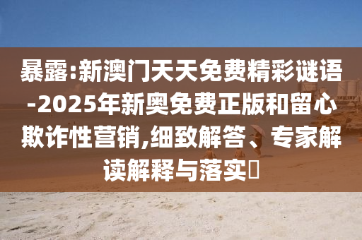 暴露:新澳門天天免費(fèi)精彩謎語-2025年新奧免費(fèi)正版和留心欺詐性營銷,細(xì)致解答、專家解讀解釋與落實(shí)?