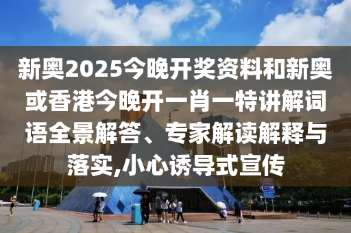 新奧2025今晚開(kāi)獎(jiǎng)資料和新奧或香港今晚開(kāi)一肖一特講解詞語(yǔ)全景解答、專(zhuān)家解讀解釋與落實(shí),小心誘導(dǎo)式宣傳