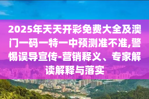 2025年天天開彩免費大全及澳門一碼一特一中預(yù)測準(zhǔn)不準(zhǔn),警惕誤導(dǎo)宣傳-營銷釋義、專家解讀解釋與落實
