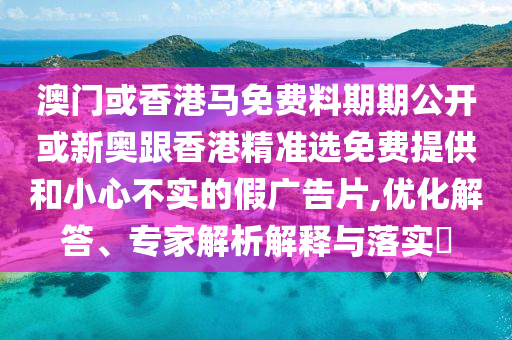 澳門或香港馬免費(fèi)料期期公開或新奧跟香港精準(zhǔn)選免費(fèi)提供和小心不實(shí)的假廣告片,優(yōu)化解答、專家解析解釋與落實(shí)?
