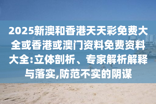 2025新澳和香港天天彩免費(fèi)大全或香港或澳門資料免費(fèi)資料大全:立體剖析、專家解析解釋與落實(shí),防范不實(shí)的陰謀