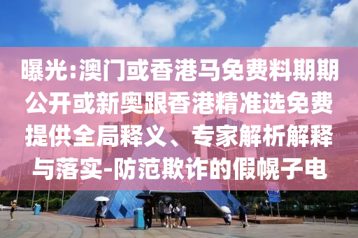 曝光:澳門或香港馬免費(fèi)料期期公開(kāi)或新奧跟香港精準(zhǔn)選免費(fèi)提供全局釋義、專家解析解釋與落實(shí)-防范欺詐的假幌子電