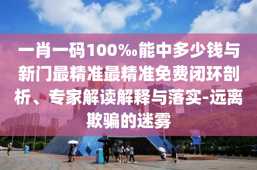 一肖一碼100‰能中多少錢與新門最精準最精準免費閉環(huán)剖析、專家解讀解釋與落實-遠離欺騙的迷霧